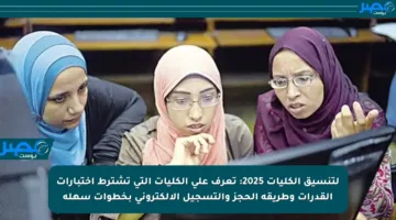 لتنسيق الكليات 2025: تعرف على الكليات التي تشترط اختبارات القدرات وطريقة الحجز والتسجيل الإلكتروني بخطوات سهلة